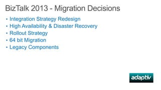 BizTalk 2013 - Migration Decisions
•
•
•
•
•

Integration Strategy Redesign
High Availability & Disaster Recovery
Rollout Strategy
64 bit Migration
Legacy Components

 