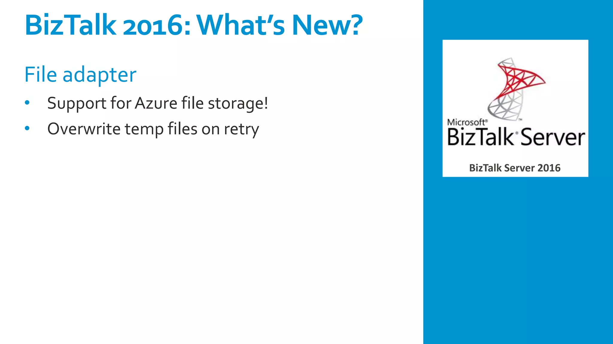 BizTalk Server 2016
File adapter
• Support for Azure file storage!
• Overwrite temp files on retry
BizTalk 2016:What’s New?
 