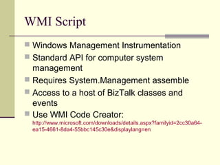 WMI Script
 Windows Management Instrumentation
 Standard API for computer system
  management
 Requires System.Management assemble
 Access to a host of BizTalk classes and
  events
 Use WMI Code Creator:
  http://www.microsoft.com/downloads/details.aspx?familyid=2cc30a64-
  ea15-4661-8da4-55bbc145c30e&displaylang=en
 