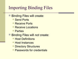Importing Binding Files
 Binding Files will create:
   Send Ports
   Receive Ports
   Receive Locations
   Parties
 Binding Files will not create:
    Host Definitions
    Host Instances
    Directory Structures
    Passwords for credentials
 