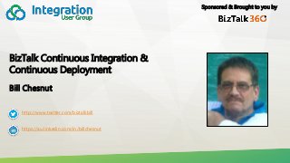 Sponsored & Brought to you by
BizTalk Continuous Integration &
Continuous Deployment
Bill Chesnut
http://www.twitter.com/biztalkbill
https://au.linkedin.com/in/billchesnut
 