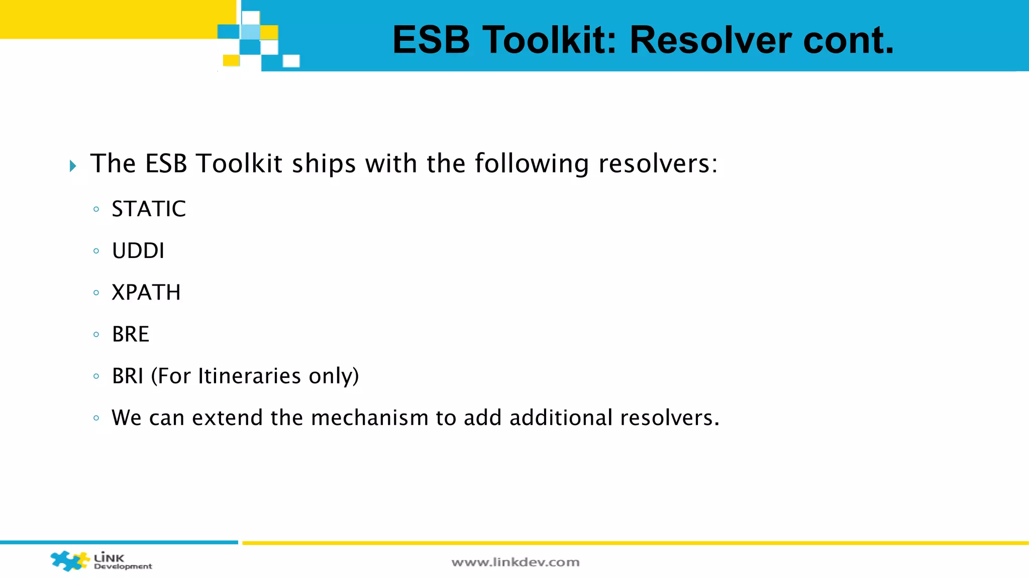 ESB Toolkit: Resolver cont. 
 The ESB Toolkit ships with the following resolvers: 
◦ STATIC 
◦ UDDI 
◦ XPATH 
◦ BRE 
◦ BRI (For Itineraries only) 
◦ We can extend the mechanism to add additional resolvers. 
 