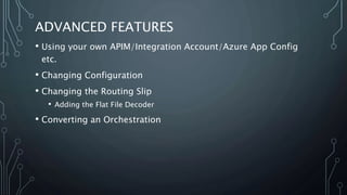 ADVANCED FEATURES
• Using your own APIM/Integration Account/Azure App Config
etc.
• Changing Configuration
• Changing the Routing Slip
• Adding the Flat File Decoder
• Converting an Orchestration
 