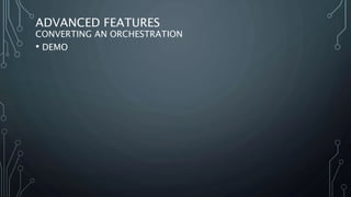 ADVANCED FEATURES
CONVERTING AN ORCHESTRATION
• DEMO
 