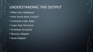 UNDERSTANDING THE OUTPUT
• What Gets Deployed
• How much does it cost??
• Common Logic Apps
• Logic App Structure
• Envelope Structure
• Receive Adapter
• Send Adapter
 