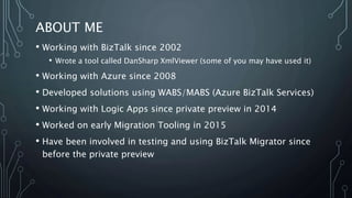ABOUT ME
• Working with BizTalk since 2002
• Wrote a tool called DanSharp XmlViewer (some of you may have used it)
• Worki...