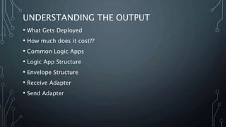 UNDERSTANDING THE OUTPUT
• What Gets Deployed
• How much does it cost??
• Common Logic Apps
• Logic App Structure
• Envelo...