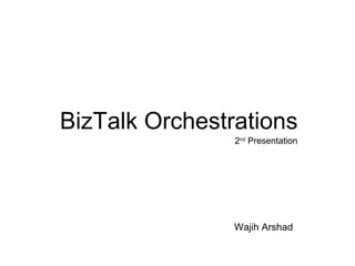 BizTalk Orchestrations 
2nd Presentation 
Wajih Arshad 
 