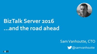 BizTalk Server 2016
…and the road ahead
SamVanhoutte, CTO
@samvanhoutte
 