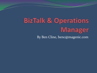 BizTalk & Operations Manager By Ben Cline, benc@magenic.com 