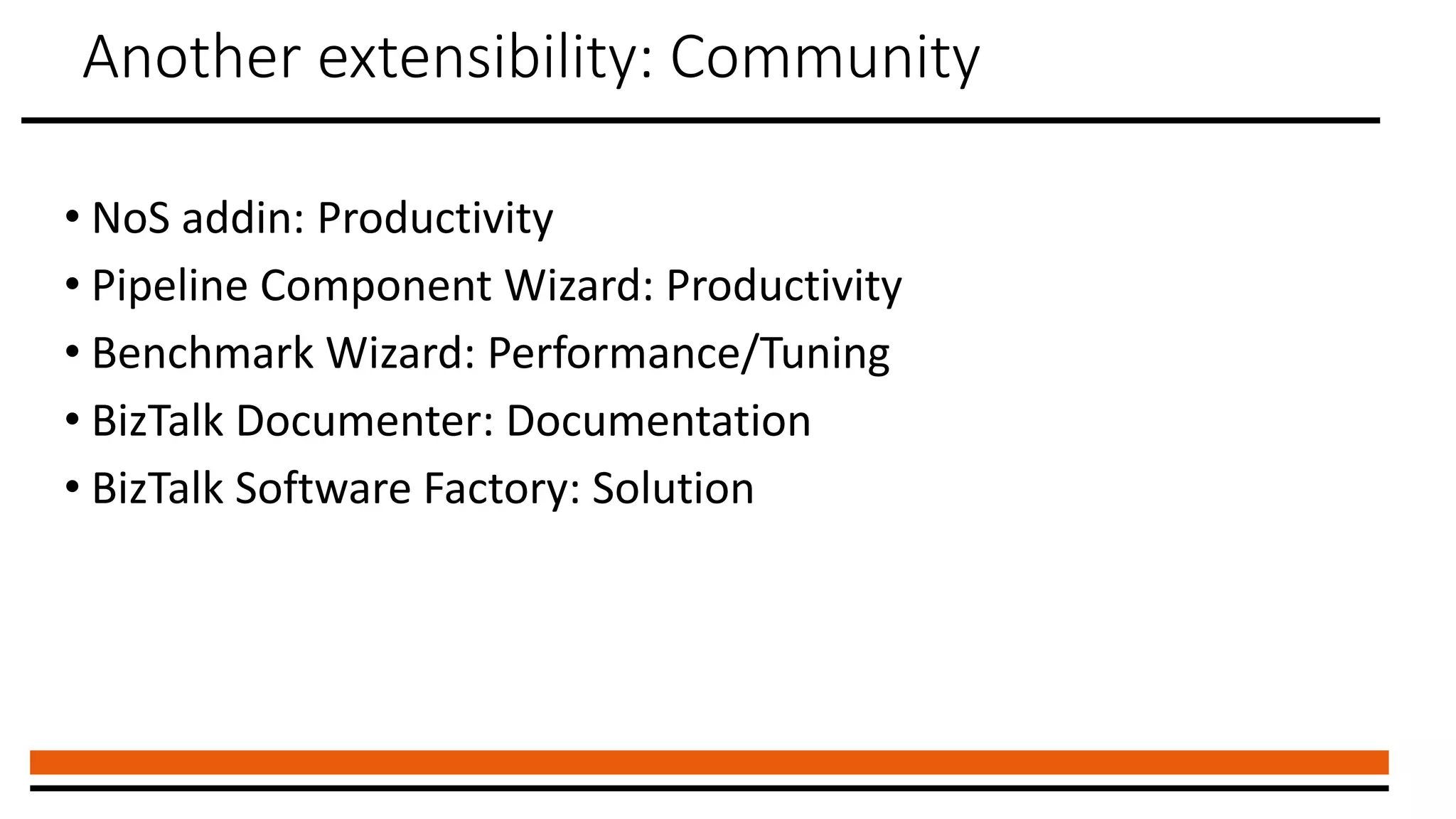 Another extensibility: Community
• NoS addin: Productivity
• Pipeline Component Wizard: Productivity
• Benchmark Wizard: Performance/Tuning
• BizTalk Documenter: Documentation
• BizTalk Software Factory: Solution
 