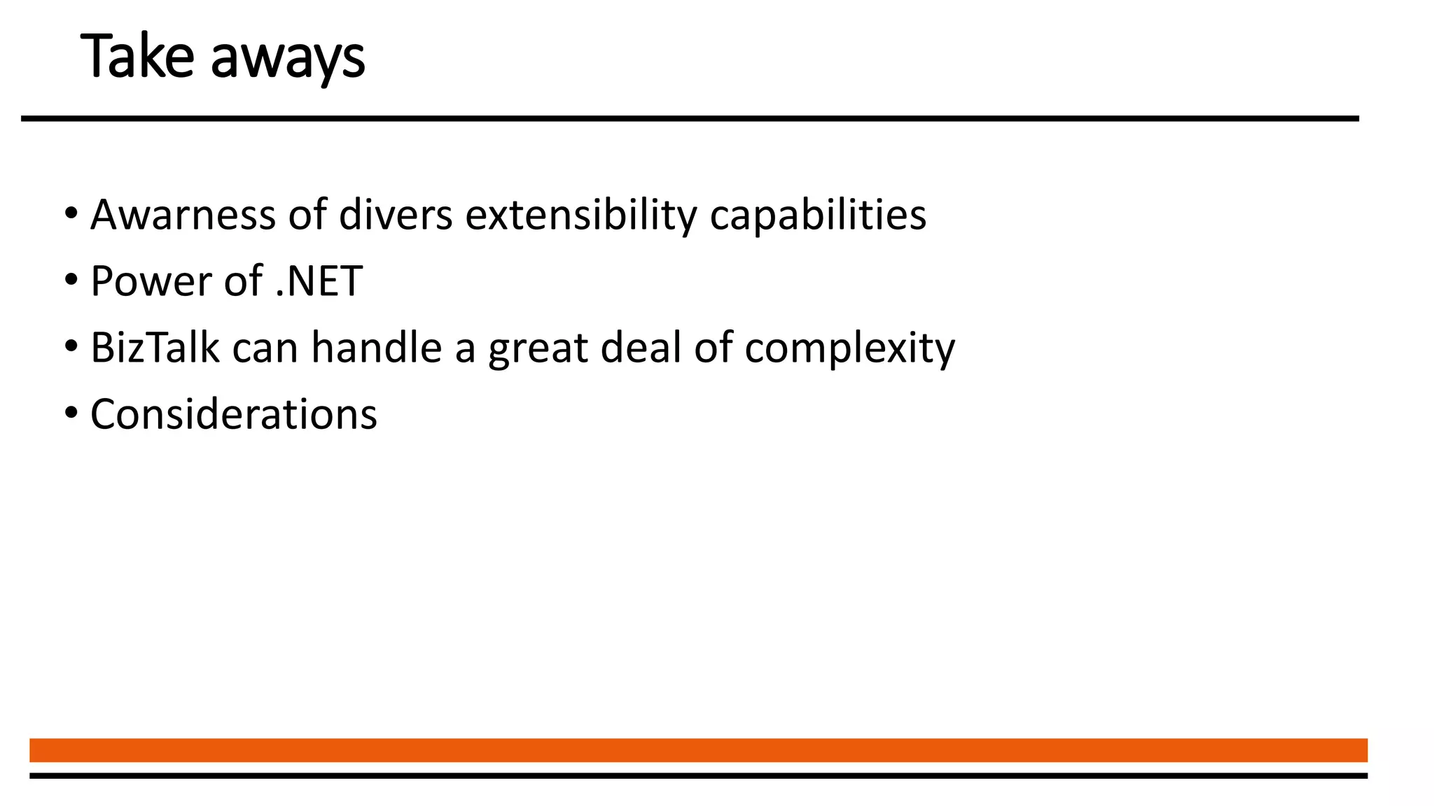Take aways
• Awarness of divers extensibility capabilities
• Power of .NET
• BizTalk can handle a great deal of complexity
• Considerations
 