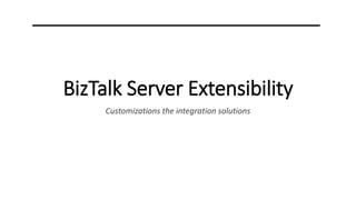 BizTalk Server Extensibility
Customizations the integration solutions
 