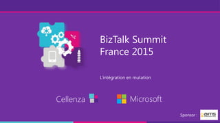BizTalk Summit
France 2015
L’intégration en mutation
Cellenza Microsoft
Sponsor :
 