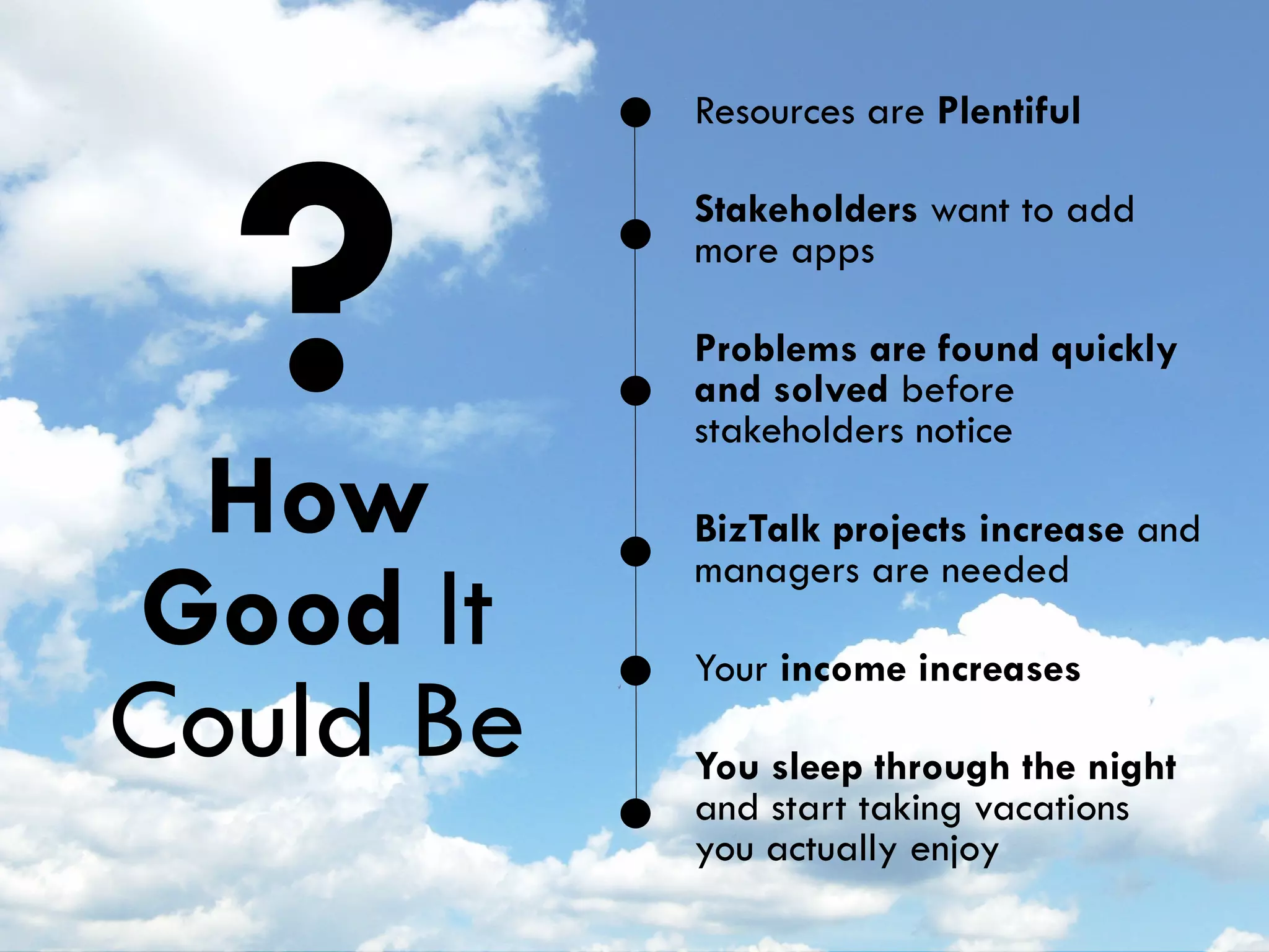 How
Good It
Could Be
?
You sleep through the night
and start taking vacations
you actually enjoy
Your income increases
BizTalk projects increase and
managers are needed
Problems are found quickly
and solved before
stakeholders notice
Stakeholders want to add
more apps
Resources are Plentiful
 