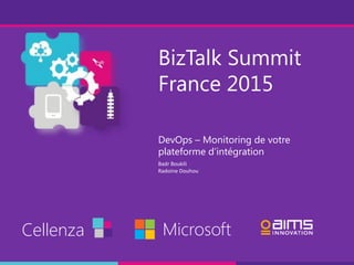 BizTalk Summit
France 2015
DevOps – Monitoring de votre
plateforme d’intégration
Cellenza Microsoft
Badr Boukili
Radoine Douhou
 