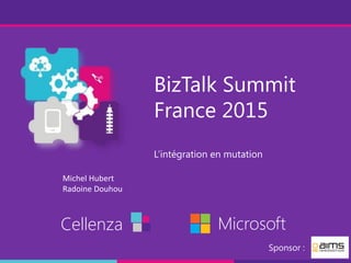 BizTalk Summit
France 2015
L’intégration en mutation
Cellenza Microsoft
Sponsor :
Michel Hubert
Radoine Douhou
 