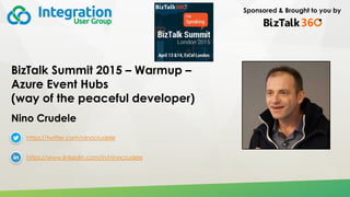 Sponsored & Brought to you by
BizTalk Summit 2015 – Warmup –
Azure Event Hubs
(way of the peaceful developer)
Nino Crudele
https://twitter.com/ninocrudele
https://www.linkedin.com/in/ninocrudele
 