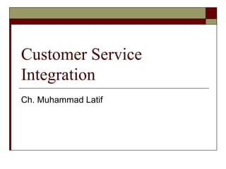 Customer Service 
Integration 
Ch. Muhammad Latif 
 