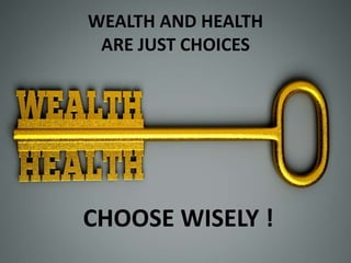 WEALTH AND HEALTH
ARE JUST CHOICES
CHOOSE WISELY !
 
