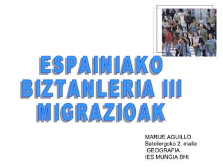 ESPAINIAKO  BIZTANLERIA III MIGRAZIOAK MARIJE AGUILLO Batxilergoko 2. maila GEOGRAFIA IES MUNGIA BHI 