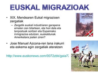 XIX. Mendearen Eukal migrazioen zergatiak Zergatik euskal industriaren garapena ematen zen bitartean, eta hori dela eta lanpostuak sortzen eta Espainiako inmigrazioa edutzen, euskaldunak Ameriketara joaten ziren? Jose Manuel Azcona-ren lana irakurri eta eskema egin zergatiak ateratzen http://www.euskonews.com/0072zbk/gaia7206es.html 