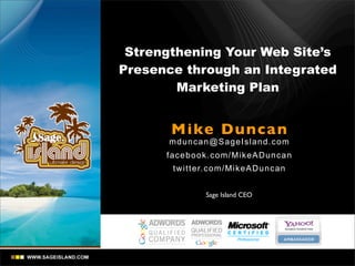 Strengthening Your Web Site’s
Presence through an Integrated
        Marketing Plan


       Mike Dunca n
      mdunc an @Sa ge Is land.com
      facebook.com/MikeADuncan
       twitter.com/MikeADuncan


              Sage Island CEO
 