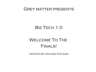 Grey matter presents



     Biz Tech 1.0

  Welcome To The
      Finals!
  HOSTED BY VIN AND THE GUN
 