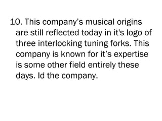 10. This company’s musical origins
 are still reflected today in it's logo of
 three interlocking tuning forks. This
 company is known for it’s expertise
 is some other field entirely these
 days. Id the company.
 