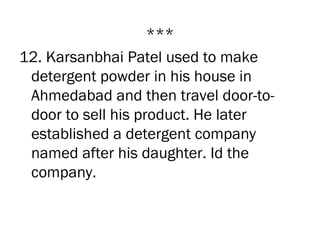***
12. Karsanbhai Patel used to make
 detergent powder in his house in
 Ahmedabad and then travel door-to-
 door to sell his product. He later
 established a detergent company
 named after his daughter. Id the
 company.
 
