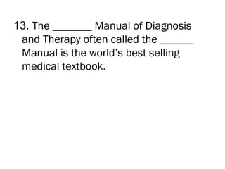 13. The _______ Manual of Diagnosis
 and Therapy often called the ______
 Manual is the world’s best selling
 medical textbook.
 