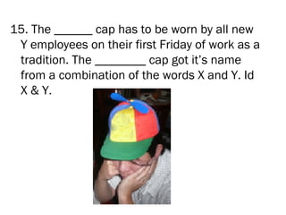 15. The ______ cap has to be worn by all new
 Y employees on their first Friday of work as a
 tradition. The ________ cap got it’s name
 from a combination of the words X and Y. Id
 X & Y.
 