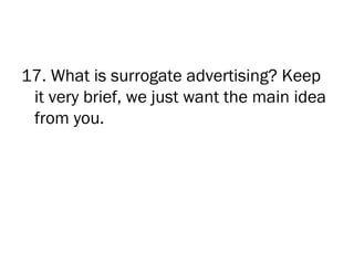 17. What is surrogate advertising? Keep
 it very brief, we just want the main idea
 from you.
 