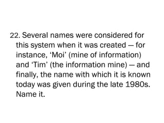 22. Several names were considered for
 this system when it was created — for
 instance, ‘Moi’ (mine of information)
 and ‘Tim’ (the information mine) — and
 finally, the name with which it is known
 today was given during the late 1980s.
 Name it.
 