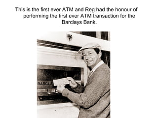 This is the first ever ATM and Reg had the honour of
   performing the first ever ATM transaction for the
                       Barclays Bank.
 