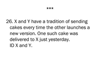 ***
26. X and Y have a tradition of sending
 cakes every time the other launches a
 new version. One such cake was
 delivered to X just yesterday.
 ID X and Y.
 