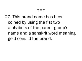 ***
27. This brand name has been
 coined by using the fist two
 alphabets of the parent group’s
 name and a sanskrit word meaning
 gold coin. Id the brand.
 