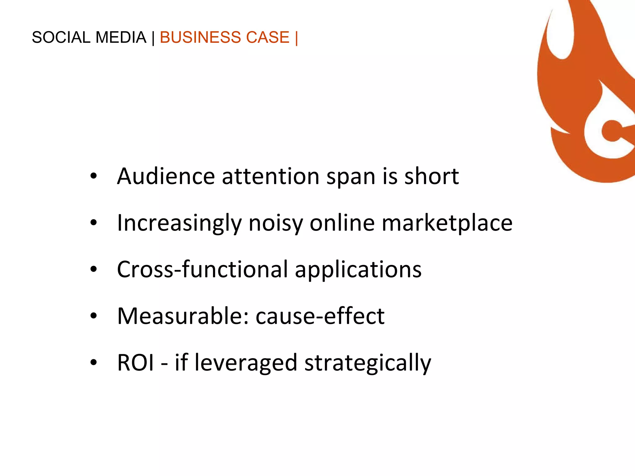 Audience attention span is short Increasingly noisy online marketplace Cross-functional applications Measurable: cause-effect ROI - if leveraged strategically SOCIAL MEDIA |  BUSINESS CASE | 