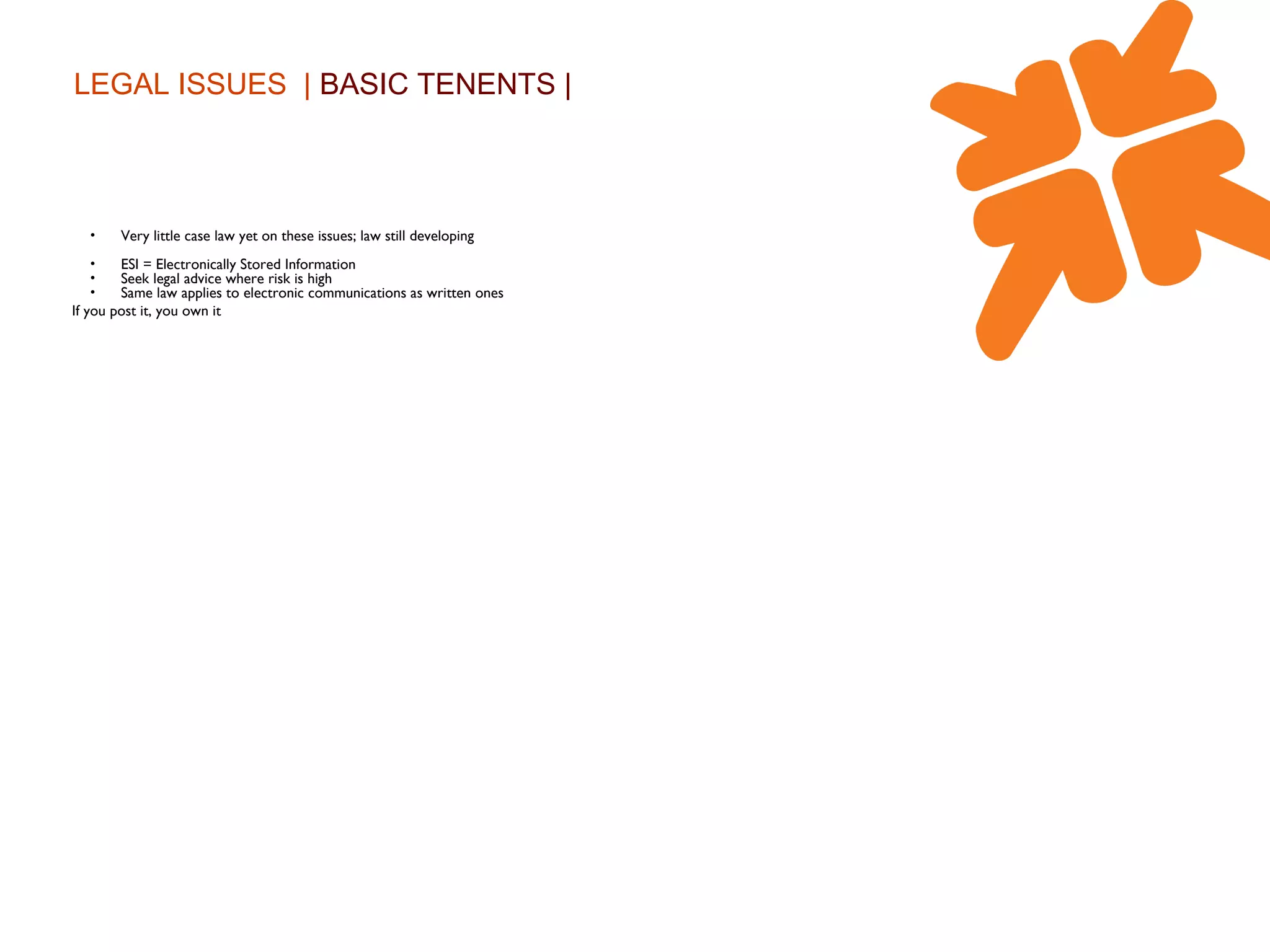 LEGAL ISSUES  |  BASIC TENENTS | Very little case law yet on these issues; law still developing ESI = Electronically Stored Information Seek legal advice where risk is high Same law applies to electronic communications as written ones If you post it, you own it 
