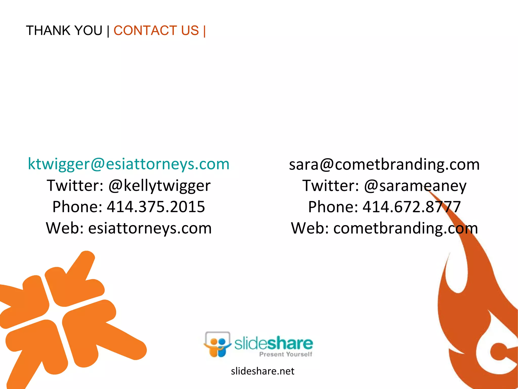 THANK YOU |  CONTACT US | [email_address] Twitter: @kellytwigger Phone: 414.375.2015 Web: esiattorneys.com [email_address] Twitter: @sarameaney Phone: 414.672.8777 Web: cometbranding.com slideshare.net 