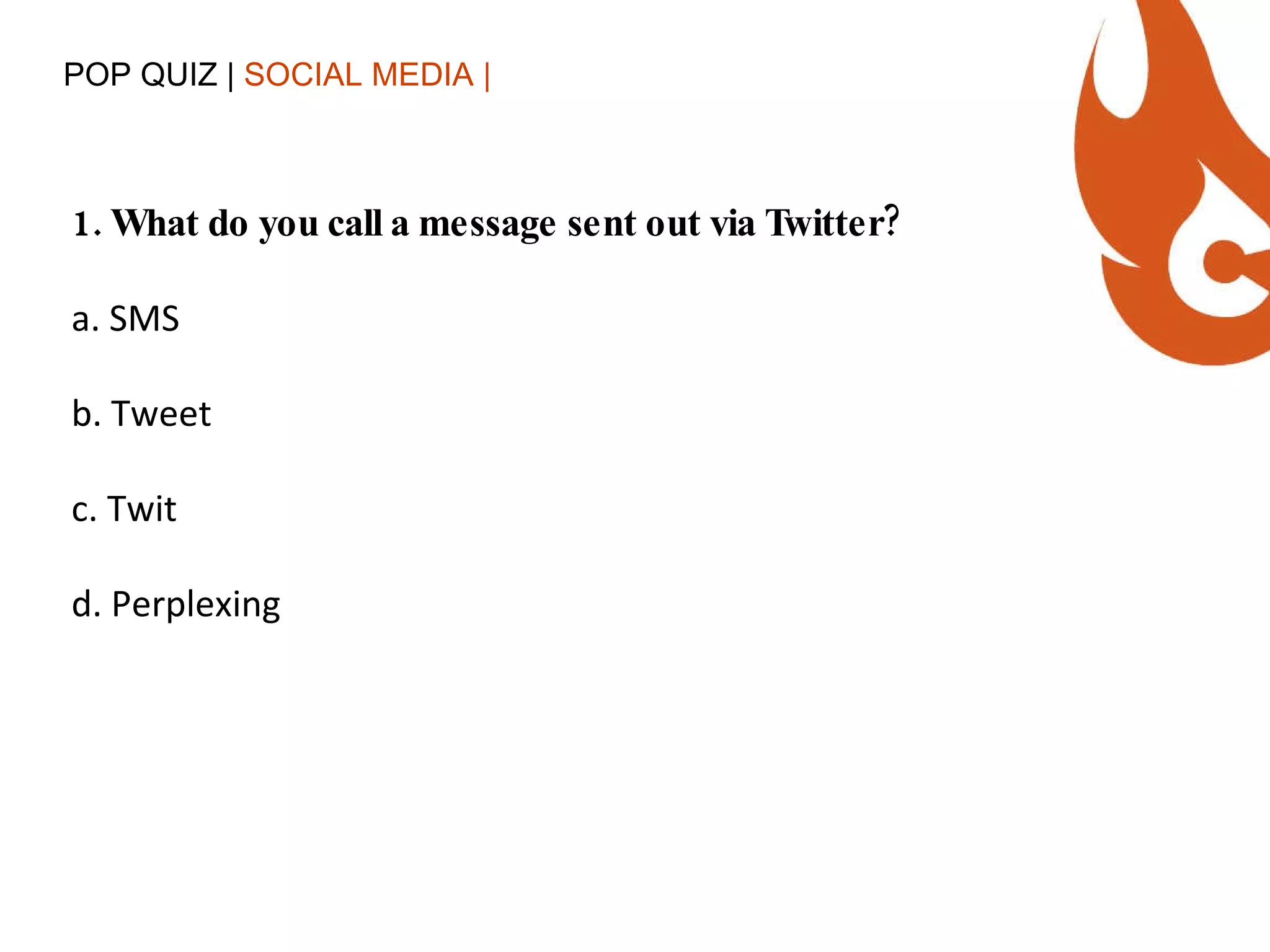 POP QUIZ |  SOCIAL MEDIA | 1. What do you call a message sent out via Twitter? a. SMS b. Tweet c. Twit d. Perplexing 