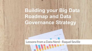 Building your Big Data
Roadmap and Data
Governance Strategy
Lessons from a Data Nerd - Raquel Seville
 