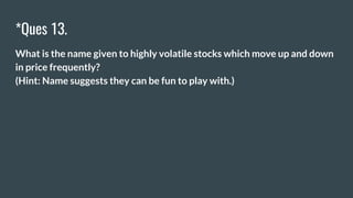 *Ques 13.
What is the name given to highly volatile stocks which move up and down
in price frequently?
(Hint: Name suggests they can be fun to play with.)
 