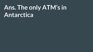 Ans. The only ATM’s in
Antarctica
 