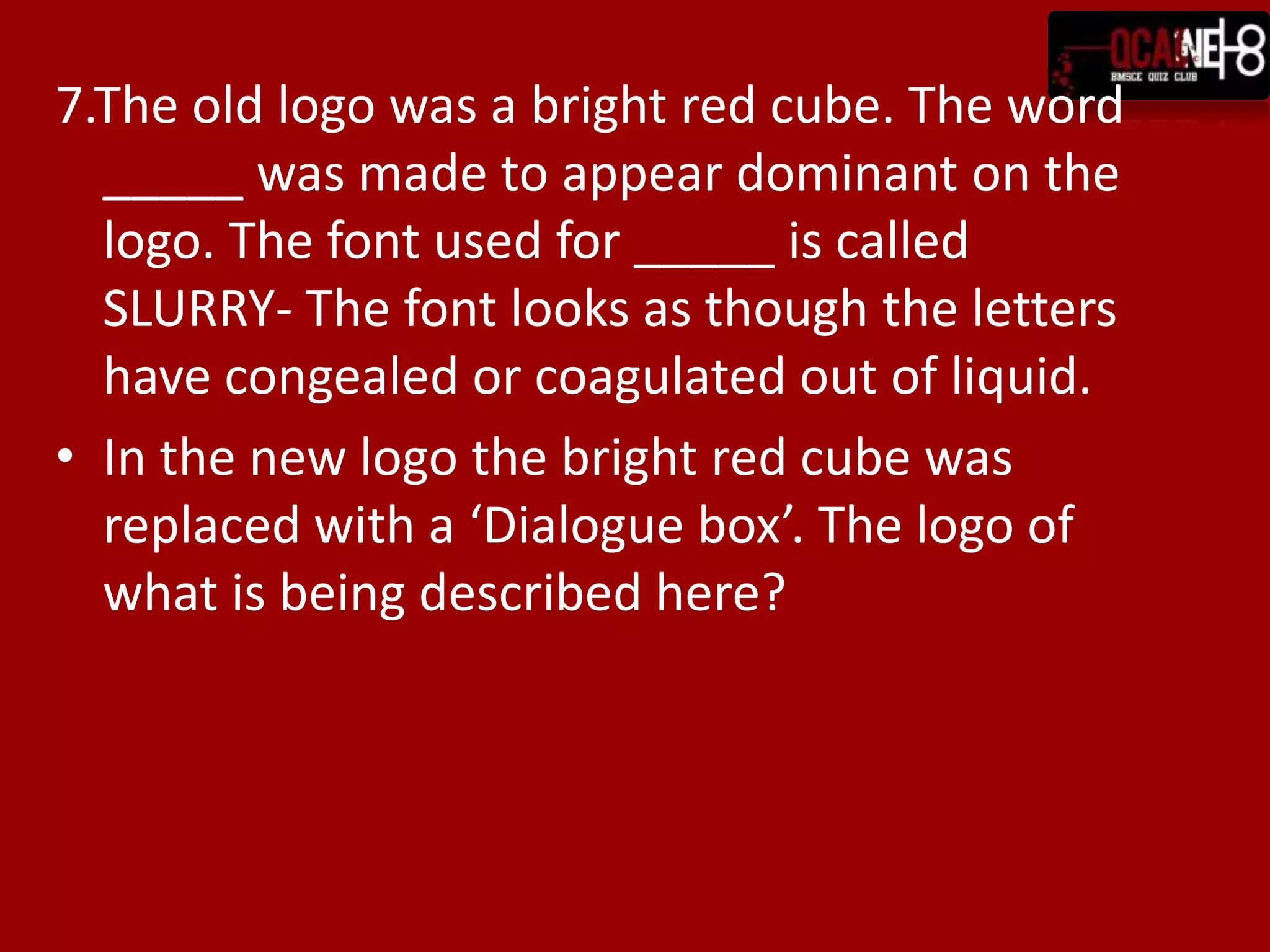 7.The old logo was a bright red cube. The word
  _____ was made to appear dominant on the
  logo. The font used for _____ is called
  SLURRY- The font looks as though the letters
  have congealed or coagulated out of liquid.
• In the new logo the bright red cube was
  replaced with a ‘Dialogue box’. The logo of
  what is being described here?
 