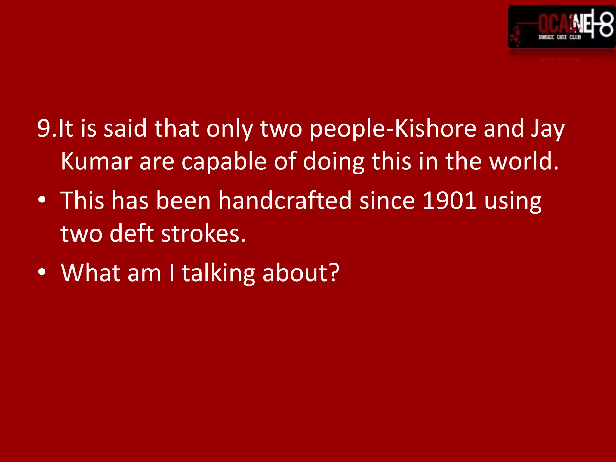 9.It is said that only two people-Kishore and Jay
  Kumar are capable of doing this in the world.
• This has been handcrafted since 1901 using
  two deft strokes.
• What am I talking about?
 