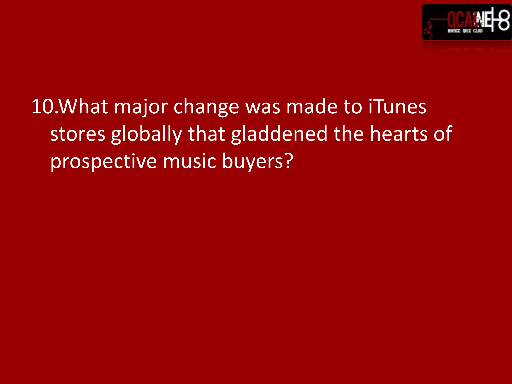 10.What major change was made to iTunes
  stores globally that gladdened the hearts of
  prospective music buyers?
 