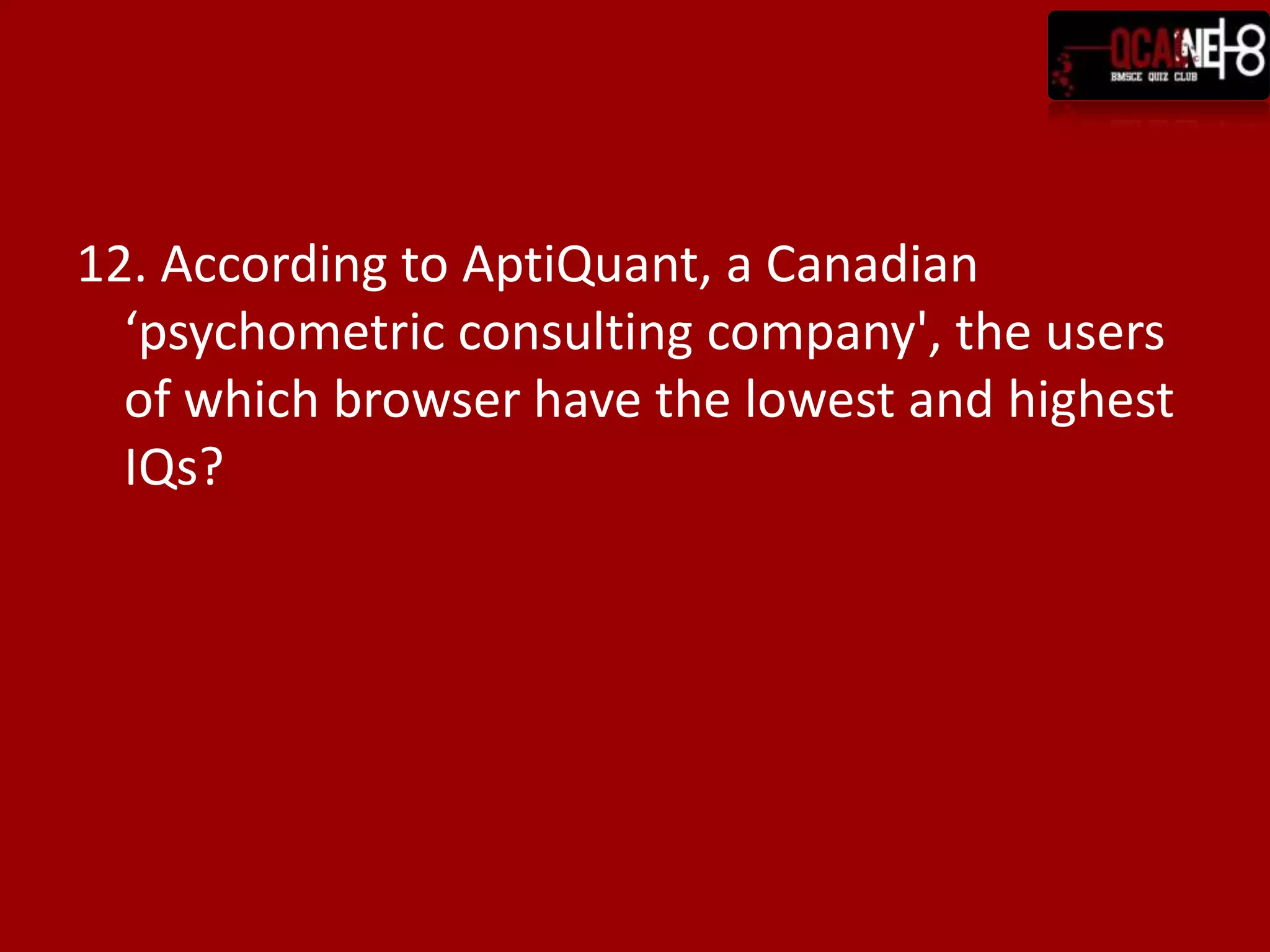 12. According to AptiQuant, a Canadian
  ‘psychometric consulting company', the users
  of which browser have the lowest and highest
  IQs?
 