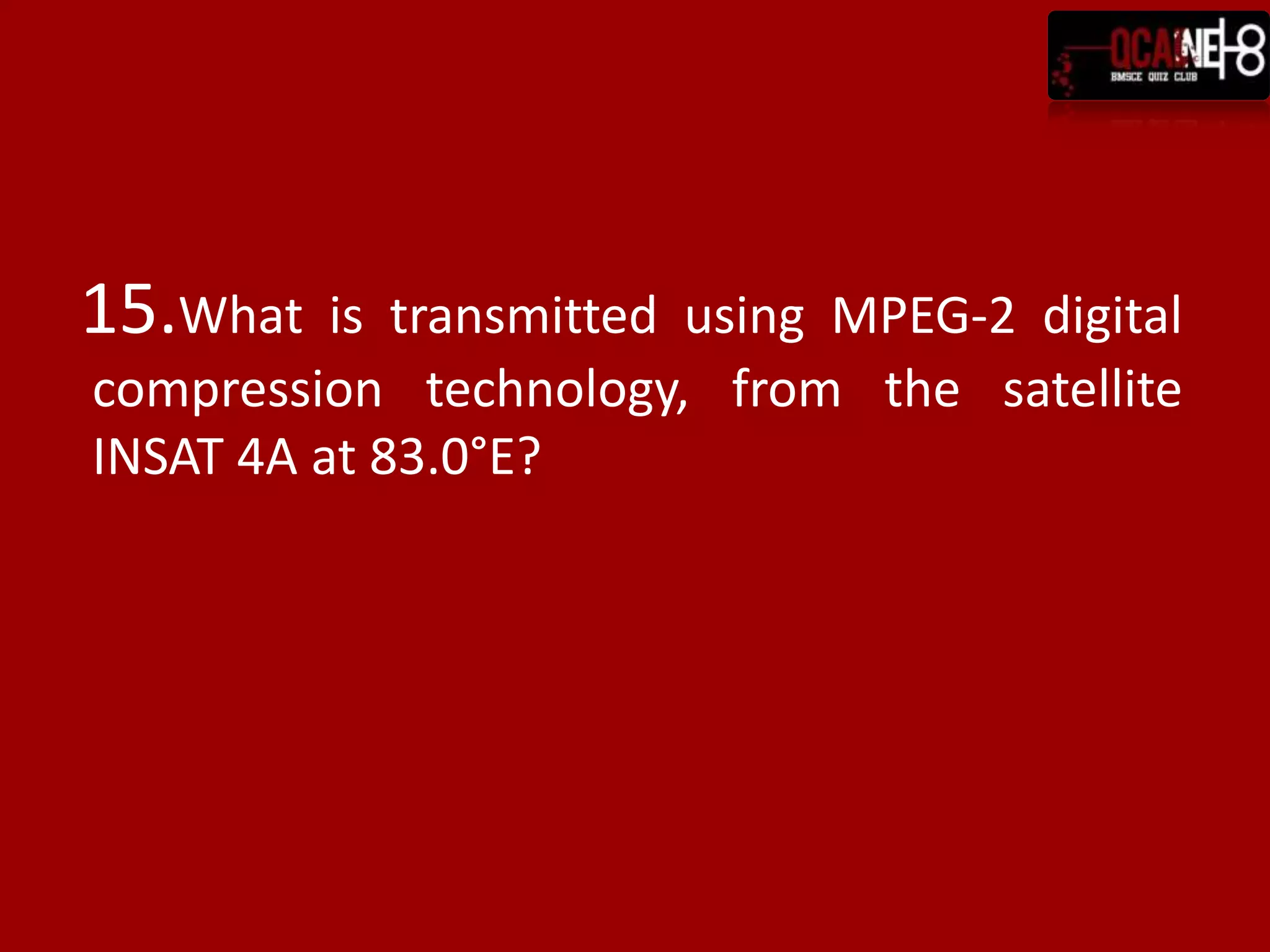 15.What   is transmitted using MPEG-2 digital
compression technology, from the satellite
INSAT 4A at 83.0°E?
 