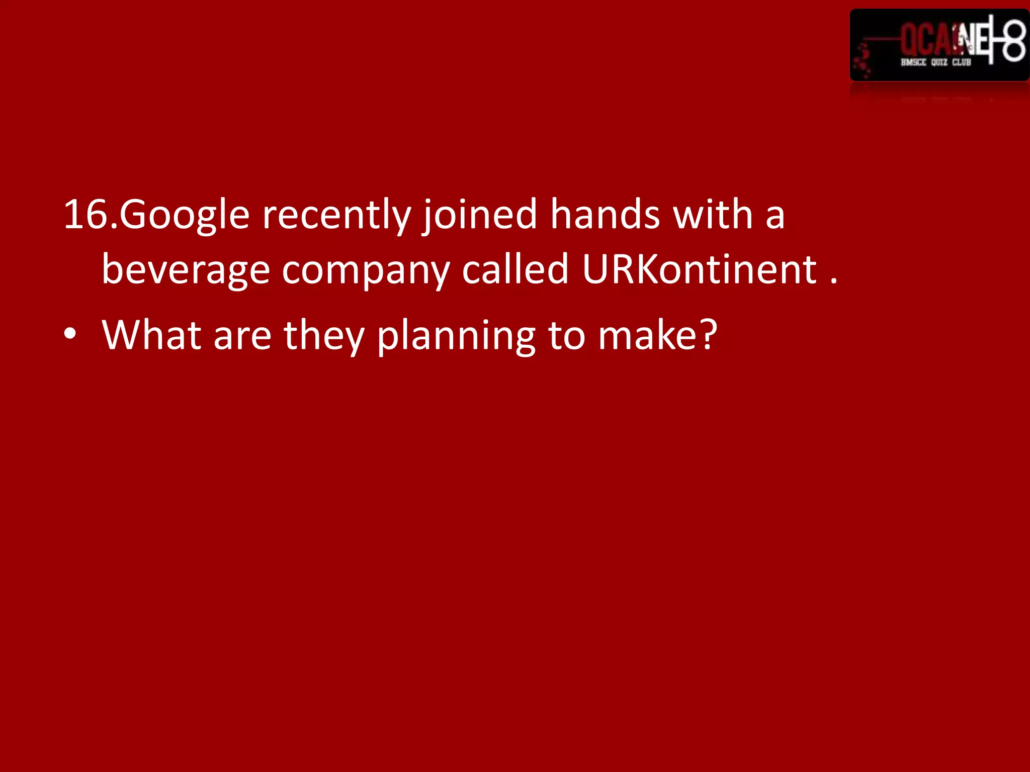 16.Google recently joined hands with a
  beverage company called URKontinent .
• What are they planning to make?
 